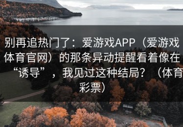 别再追热门了：爱游戏APP（爱游戏体育官网）的那条异动提醒看着像在“诱导”，我见过这种结局？（体育彩票）