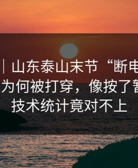 社区盾｜山东泰山末节“断电”：控球六成为何被打穿，像按了暂停键，技术统计竟对不上