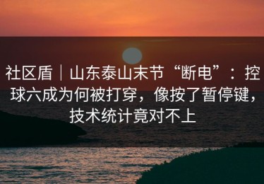 社区盾｜山东泰山末节“断电”：控球六成为何被打穿，像按了暂停键，技术统计竟对不上