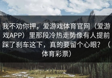 我不劝你押，爱游戏体育官网（爱游戏APP）里那段冷热走势像有人提前踩了刹车这下，真的要留个心眼？（体育彩票）