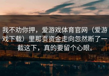我不劝你押，爱游戏体育官网（爱游戏下载）里那页资金走向忽然断了一截这下，真的要留个心眼。