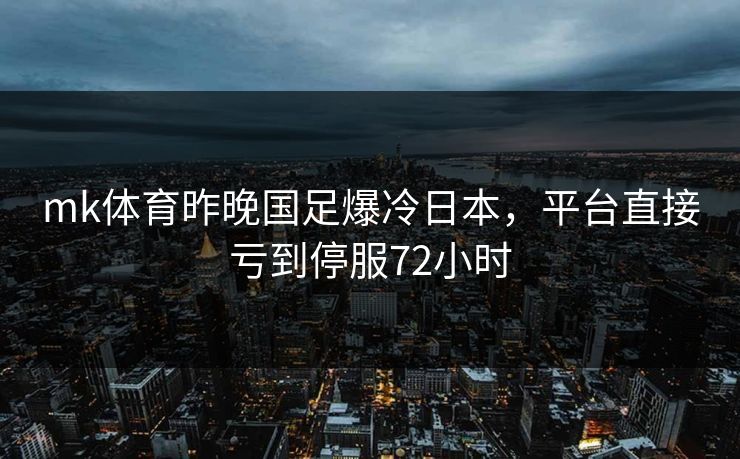 mk体育昨晚国足爆冷日本，平台直接亏到停服72小时