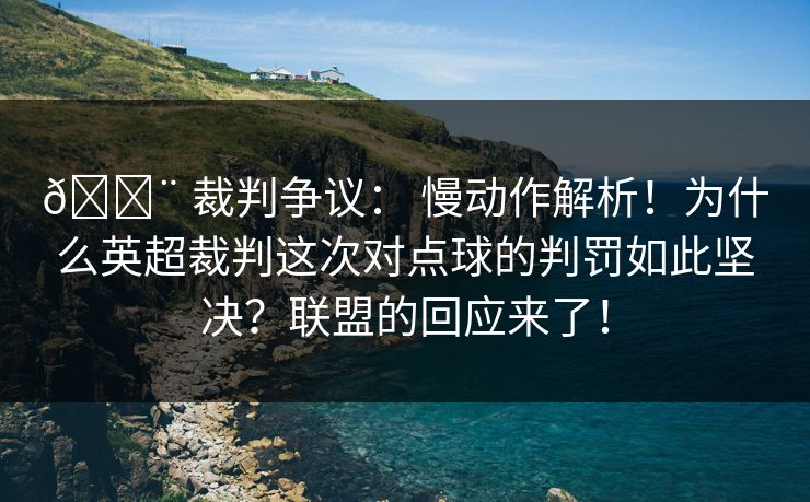 🚨 裁判争议： 慢动作解析！为什么英超裁判这次对点球的判罚如此坚决？联盟的回应来了！