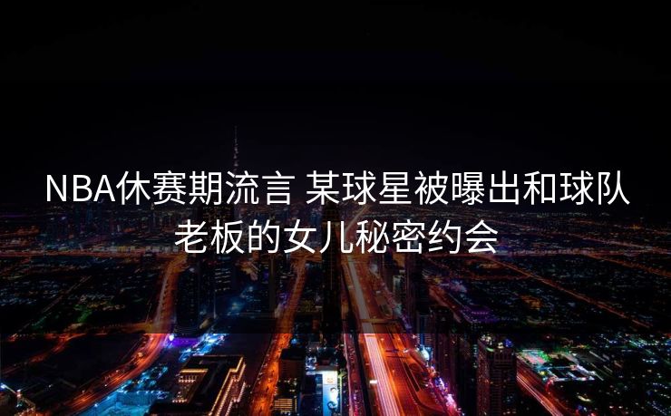 NBA休赛期流言 某球星被曝出和球队老板的女儿秘密约会