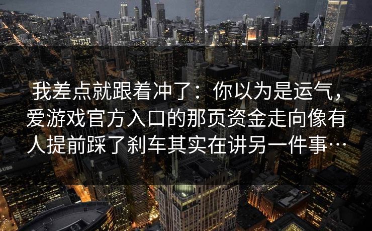 我差点就跟着冲了：你以为是运气，爱游戏官方入口的那页资金走向像有人提前踩了刹车其实在讲另一件事…