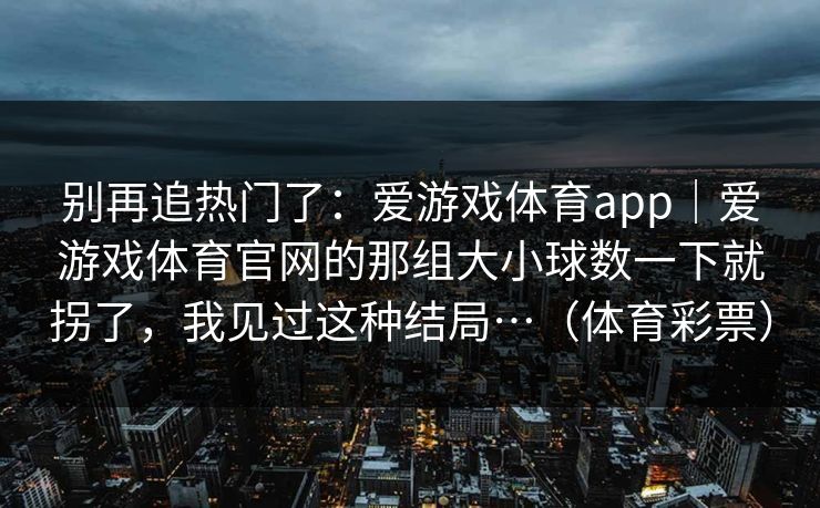 别再追热门了：爱游戏体育app｜爱游戏体育官网的那组大小球数一下就拐了，我见过这种结局…（体育彩票）