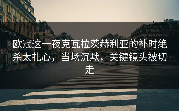 欧冠这一夜克瓦拉茨赫利亚的补时绝杀太扎心，当场沉默，关键镜头被切走