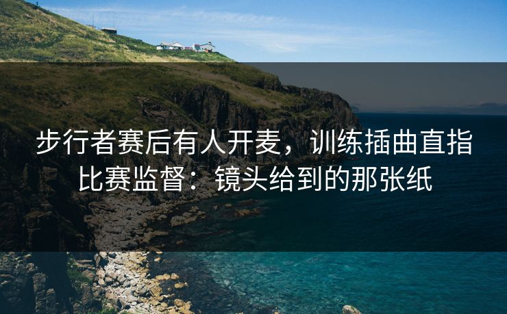 步行者赛后有人开麦，训练插曲直指比赛监督：镜头给到的那张纸