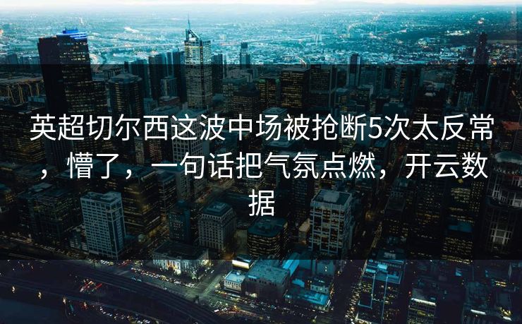 英超切尔西这波中场被抢断5次太反常，懵了，一句话把气氛点燃，开云数据