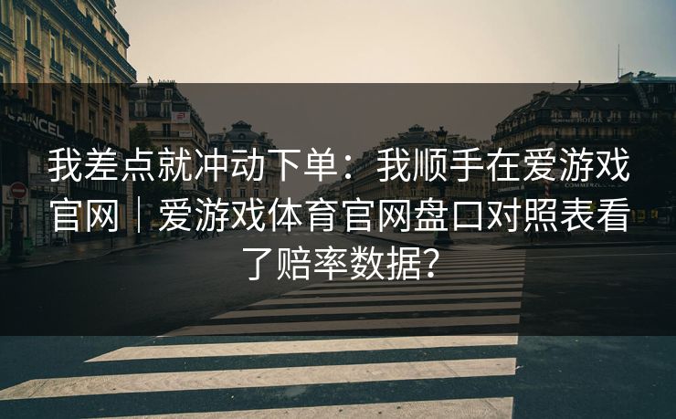 我差点就冲动下单：我顺手在爱游戏官网｜爱游戏体育官网盘口对照表看了赔率数据？
