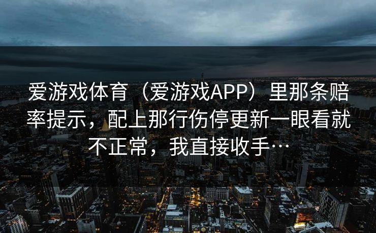 爱游戏体育（爱游戏APP）里那条赔率提示，配上那行伤停更新一眼看就不正常，我直接收手…