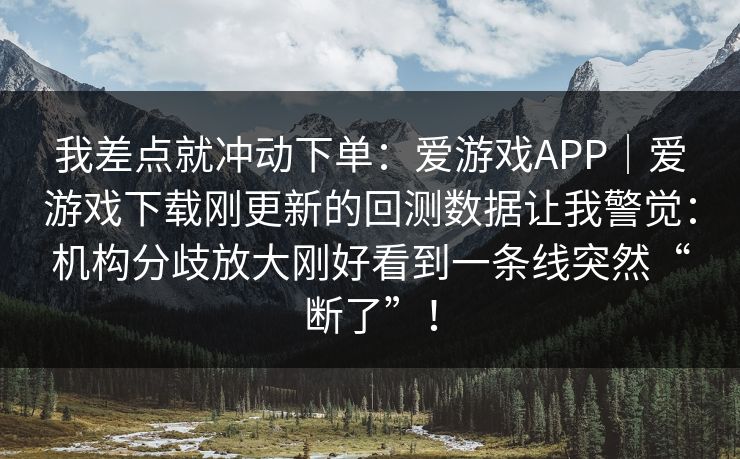 我差点就冲动下单：爱游戏APP｜爱游戏下载刚更新的回测数据让我警觉：机构分歧放大刚好看到一条线突然“断了”！