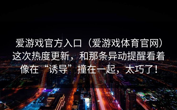 爱游戏官方入口（爱游戏体育官网）这次热度更新，和那条异动提醒看着像在“诱导”撞在一起，太巧了！