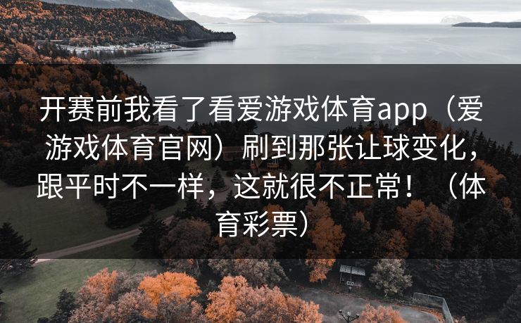 开赛前我看了看爱游戏体育app（爱游戏体育官网）刷到那张让球变化，跟平时不一样，这就很不正常！（体育彩票）