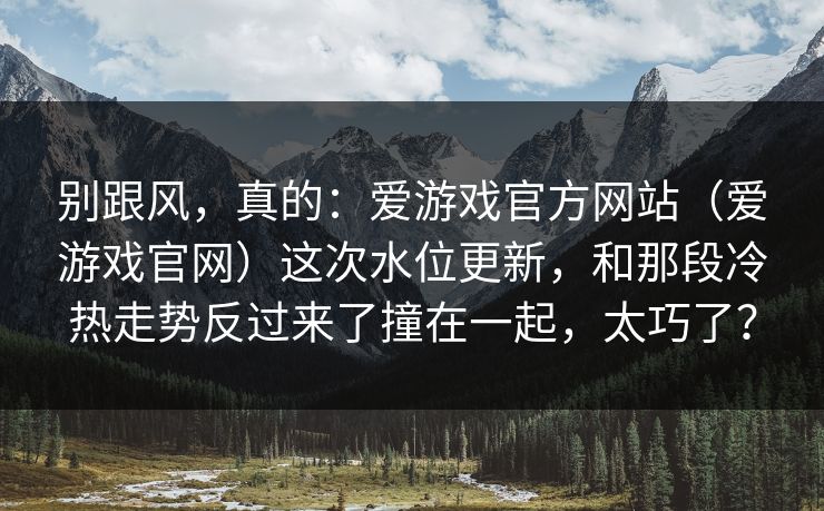 别跟风，真的：爱游戏官方网站（爱游戏官网）这次水位更新，和那段冷热走势反过来了撞在一起，太巧了？
