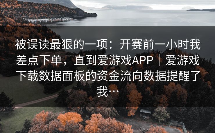 被误读最狠的一项：开赛前一小时我差点下单，直到爱游戏APP｜爱游戏下载数据面板的资金流向数据提醒了我…