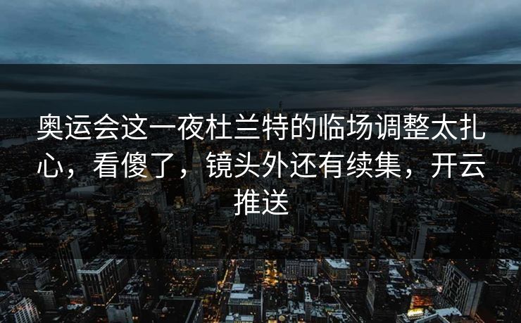 奥运会这一夜杜兰特的临场调整太扎心，看傻了，镜头外还有续集，开云推送