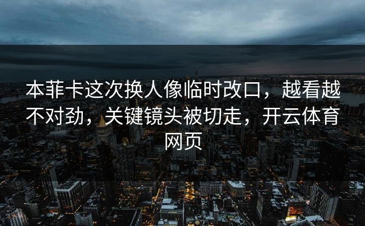 本菲卡这次换人像临时改口，越看越不对劲，关键镜头被切走，开云体育网页