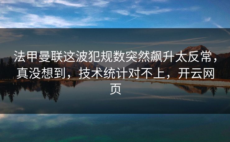 法甲曼联这波犯规数突然飙升太反常，真没想到，技术统计对不上，开云网页