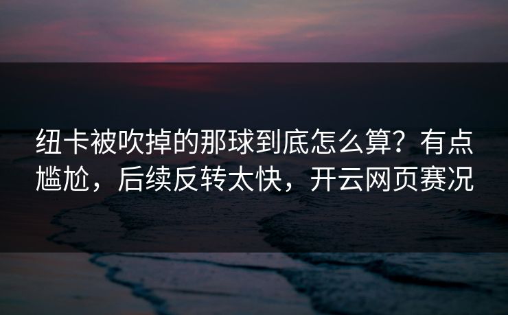 纽卡被吹掉的那球到底怎么算？有点尴尬，后续反转太快，开云网页赛况