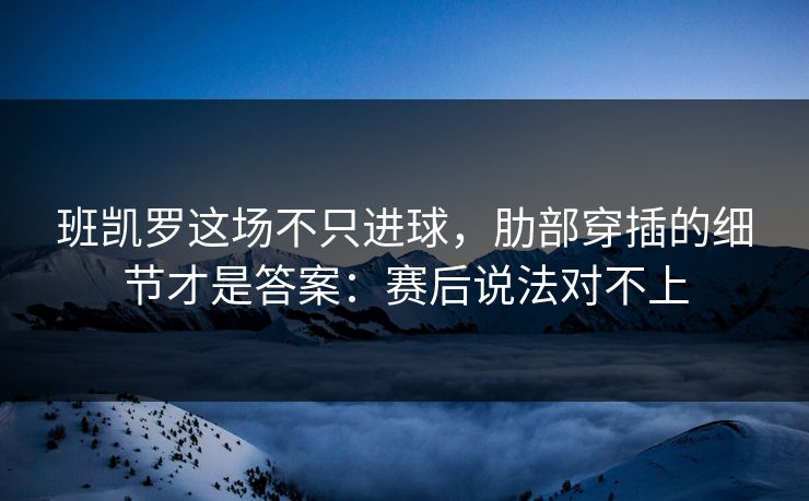 班凯罗这场不只进球，肋部穿插的细节才是答案：赛后说法对不上