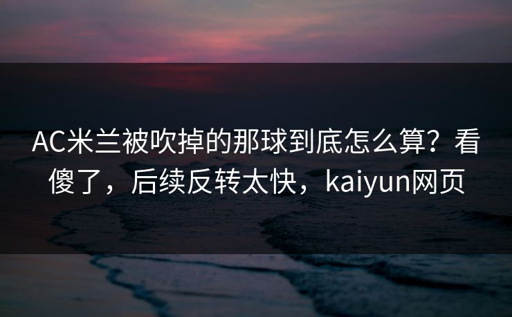 AC米兰被吹掉的那球到底怎么算？看傻了，后续反转太快，kaiyun网页