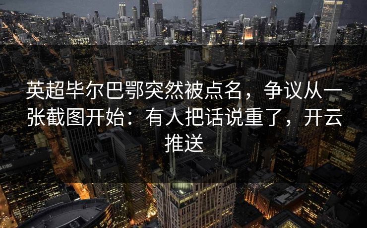 英超毕尔巴鄂突然被点名，争议从一张截图开始：有人把话说重了，开云推送