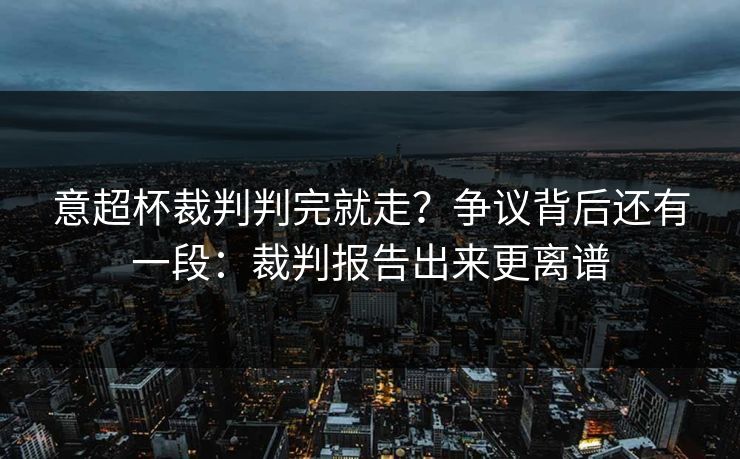意超杯裁判判完就走？争议背后还有一段：裁判报告出来更离谱