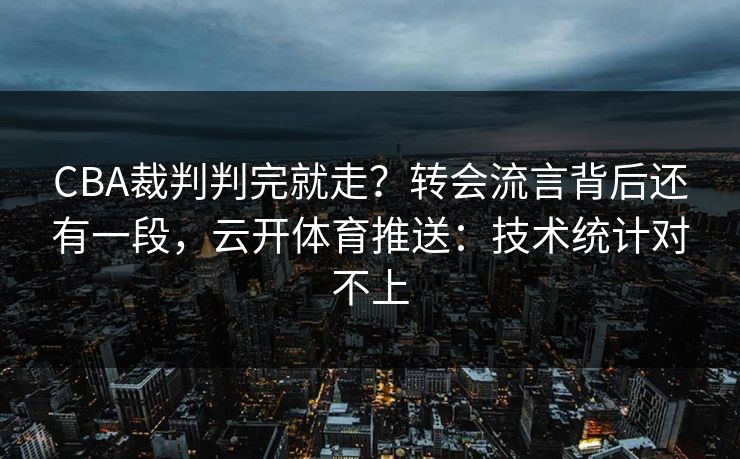 CBA裁判判完就走？转会流言背后还有一段，云开体育推送：技术统计对不上