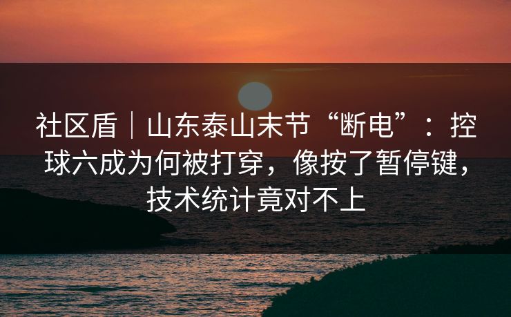 社区盾｜山东泰山末节“断电”：控球六成为何被打穿，像按了暂停键，技术统计竟对不上