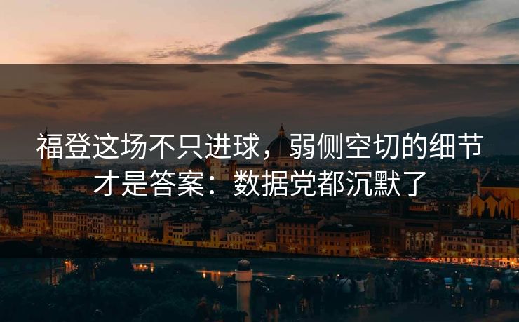福登这场不只进球，弱侧空切的细节才是答案：数据党都沉默了