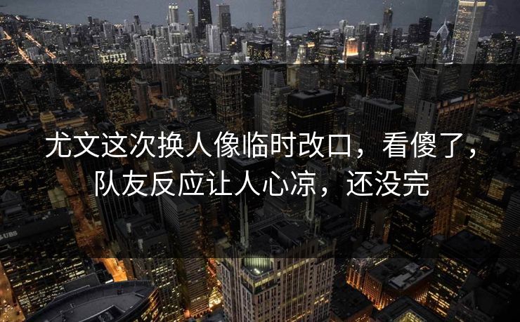 尤文这次换人像临时改口，看傻了，队友反应让人心凉，还没完