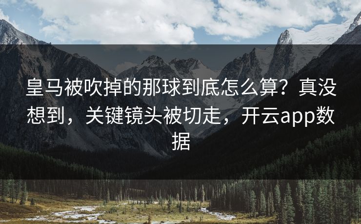 皇马被吹掉的那球到底怎么算？真没想到，关键镜头被切走，开云app数据