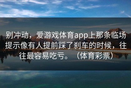 别冲动，爱游戏体育app上那条临场提示像有人提前踩了刹车的时候，往往最容易吃亏。（体育彩票）