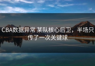 CBA数据异常 某队核心后卫，半场只传了一次关键球