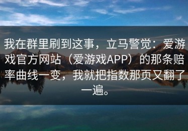 我在群里刷到这事，立马警觉：爱游戏官方网站（爱游戏APP）的那条赔率曲线一变，我就把指数那页又翻了一遍。