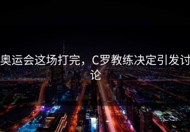 奥运会这场打完，C罗教练决定引发讨论
