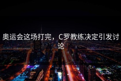 奥运会这场打完，C罗教练决定引发讨论