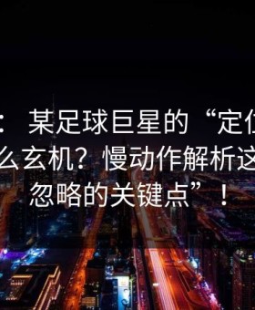 ✅ 技术： 某足球巨星的“定位球”到底有什么玄机？慢动作解析这个“被忽略的关键点”！