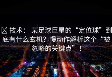 ✅ 技术： 某足球巨星的“定位球”到底有什么玄机？慢动作解析这个“被忽略的关键点”！