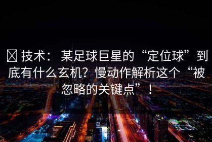 ✅ 技术： 某足球巨星的“定位球”到底有什么玄机？慢动作解析这个“被忽略的关键点”！