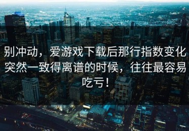 别冲动，爱游戏下载后那行指数变化突然一致得离谱的时候，往往最容易吃亏！