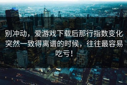 别冲动，爱游戏下载后那行指数变化突然一致得离谱的时候，往往最容易吃亏！