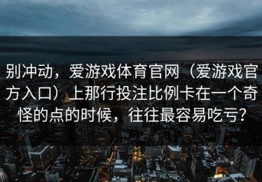 别冲动，爱游戏体育官网（爱游戏官方入口）上那行投注比例卡在一个奇怪的点的时候，往往最容易吃亏？