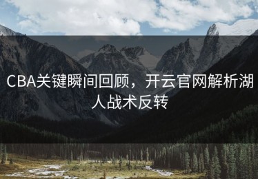 CBA关键瞬间回顾，开云官网解析湖人战术反转