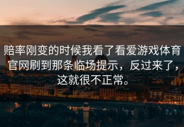 赔率刚变的时候我看了看爱游戏体育官网刷到那条临场提示，反过来了，这就很不正常。