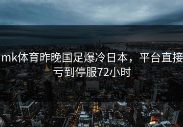 mk体育昨晚国足爆冷日本，平台直接亏到停服72小时