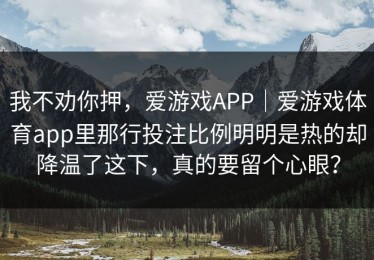 我不劝你押，爱游戏APP｜爱游戏体育app里那行投注比例明明是热的却降温了这下，真的要留个心眼？