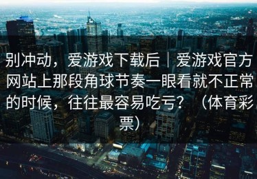 别冲动，爱游戏下载后｜爱游戏官方网站上那段角球节奏一眼看就不正常的时候，往往最容易吃亏？（体育彩票）