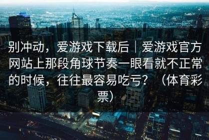 别冲动，爱游戏下载后｜爱游戏官方网站上那段角球节奏一眼看就不正常的时候，往往最容易吃亏？（体育彩票）